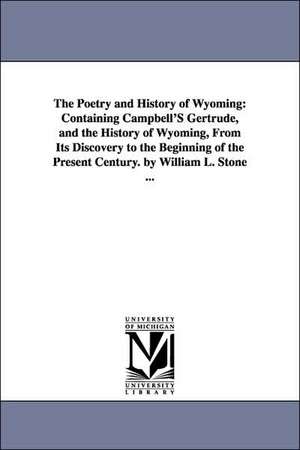 The Poetry and History of Wyoming: Containing Campbell'S Gertrude, and the History of Wyoming, From Its Discovery to the Beginning of the Present Century. by William L. Stone ... de William L. (William Leete) Stone