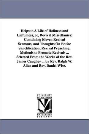 Helps to A Life of Holiness and Usefulness, or, Revival Miscellanies: Containing Eleven Revival Sermons, and Thoughts On Entire Sanctification, Revival Preaching, Methods to Promote Revivals ... Selected From the Works of the Rev. James Caughey ... by Rev de James Caughey