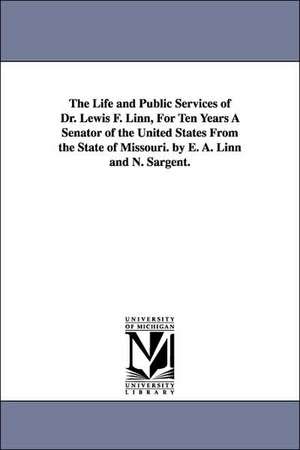 The Life and Public Services of Dr. Lewis F. Linn, For Ten Years A Senator of the United States From the State of Missouri. by E. A. Linn and N. Sargent. de Elizabeth A. (Relfe) Mrs. Linn