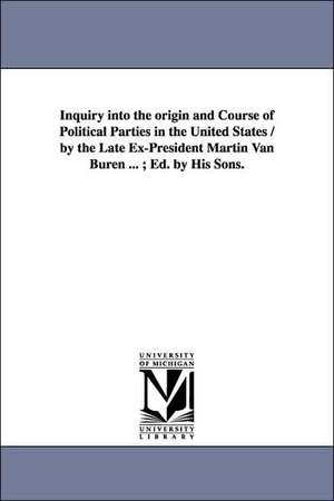 Inquiry into the origin and Course of Political Parties in the United States / by the Late Ex-President Martin Van Buren ... ; Ed. by His Sons. de Martin Van Buren