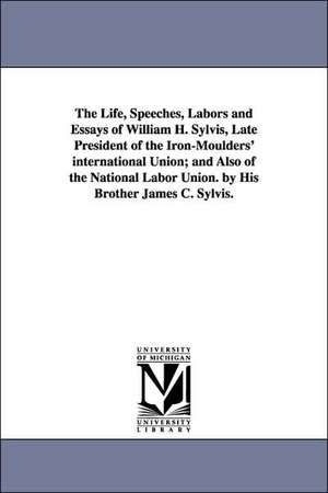 The Life, Speeches, Labors and Essays of William H. Sylvis, Late President of the Iron-Moulders' international Union; and Also of the National Labor Union. by His Brother James C. Sylvis. de William H. Sylvis