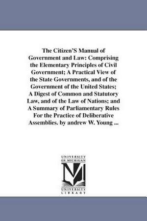 The Citizen'S Manual of Government and Law: Comprising the Elementary Principles of Civil Government; A Practical View of the State Governments, and of the Government of the United States; A Digest of Common and Statutory Law, and of the Law of Nations; a de Andrew W. (Andrew White) Young