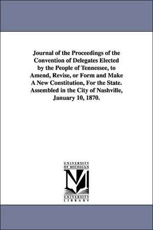 Journal of the Proceedings of the Convention of Delegates Elected by the People of Tennessee, to Amend, Revise, or Form and Make A New Constitution, For the State. Assembled in the City of Nashville, January 10, 1870. de Tennessee.