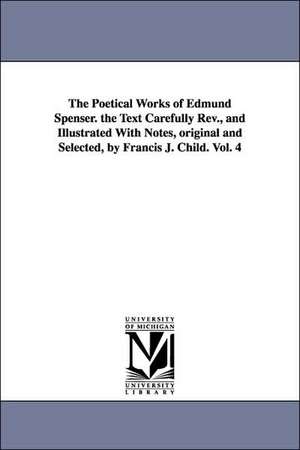 The Poetical Works of Edmund Spenser. the Text Carefully REV., and Illustrated with Notes, Original and Selected, by Francis J. Child. Vol. 4 de Edmund Spenser