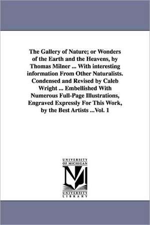 The Gallery of Nature; or Wonders of the Earth and the Heavens, by Thomas Milner ... With interesting information From Other Naturalists. Condensed and Revised by Caleb Wright ... Embellished With Numerous Full-Page Illustrations, Engraved Expressly For T de Thomas Milner