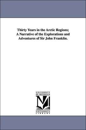 Thirty Years in the Arctic Regions; A Narrative of the Explorations and Adventures of Sir John Franklin. de John Sir Franklin