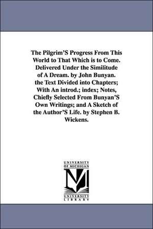 The Pilgrim'S Progress From This World to That Which is to Come. Delivered Under the Similitude of A Dream. by John Bunyan. the Text Divided into Chapters; With An introd.; index; Notes, Chiefly Selected From Bunyan'S Own Writings; and A Sketch of the Aut de John Bunyan