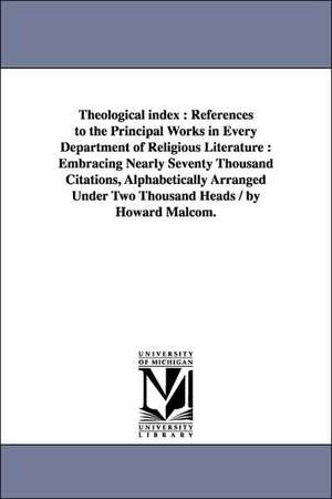 Theological index: References to the Principal Works in Every Department of Religious Literature :Embracing Nearly Seventy Thousand Citations, Alphabetically Arranged Under Two Thousand Heads / by Howard Malcom. de Howard Malcom