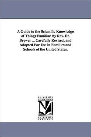 A Guide to the Scientific Knowledge of Things Familiar. by Rev. Dr. Brewer ... Carefully Revised, and Adapted For Use in Families and Schools of the United States. de Ebenezer Cobham Brewer