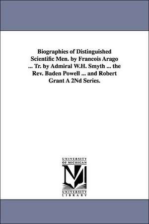 Biographies of Distinguished Scientific Men. by Francois Arago ... Tr. by Admiral W.H. Smyth ... the REV. Baden Powell ... and Robert Grant a 2nd Seri de Francois Arago