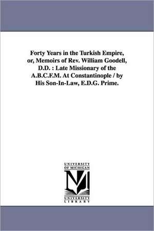 Forty Years in the Turkish Empire, or, Memoirs of Rev. William Goodell, D.D.: Late Missionary of the A.B.C.F.M. At Constantinople / by His Son-In-Law, E.D.G. Prime. de William Goodell