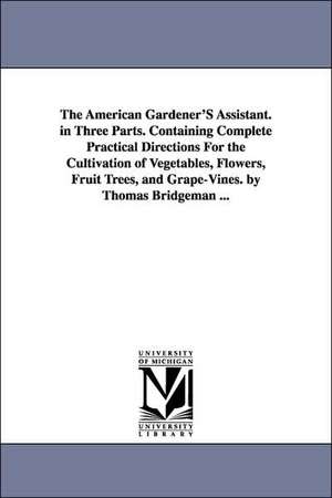 The American Gardener'S Assistant. in Three Parts. Containing Complete Practical Directions For the Cultivation of Vegetables, Flowers, Fruit Trees, and Grape-Vines. by Thomas Bridgeman ... de Thomas Bridgeman