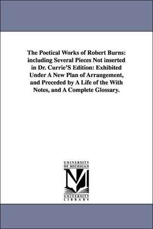 The Poetical Works of Robert Burns: including Several Pieces Not inserted in Dr. Currie'S Edition: Exhibited Under A New Plan of Arrangement, and Preceded by A Life of the With Notes, and A Complete Glossary. de Robert Burns