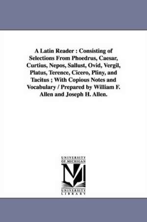 A Latin Reader: Consisting of Selections From Phoedrus, Caesar, Curtius, Nepos, Sallust, Ovid, Vergil, Platus, Terence, Cicero, Pliny, and Tacitus ; With Copious Notes and Vocabulary / Prepared by William F. Allen and Joseph H. Allen. de William Francis Allen