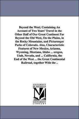 Beyond the West; Containing An Account of Two Years' Travel in the Other Half of Our Great Continent Far Beyond the Old West, On the Plains, in the Rocky Mountains, and Picturesque Parks of Colorado. Also, Characteristic Features of New Mexico, Arizona, W de George W. Pine