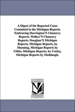 A Digest of the Reported Cases Contained in the Michigan Reports. Embracing Harrington'S Chancery Reports, Walker'S Chancery Reports. Douglass'S Michigan Reports, Michigan Reports, by Manning, Michigan Reports by Gibbs, Michigan Reports, by Cooley, Michig de Thomas McIntyre Cooley