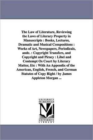 The Law of Literature, Reviewing the Laws of Literary Property in Manuscripts: Books, Lectures, Dramatic and Musical Compositions : Works of Art, Newspapers, Periodicals, andc. : Copyright Transfers, and Copyright and Piracy : Libel and Contempt Os Court de Appleton Morgan