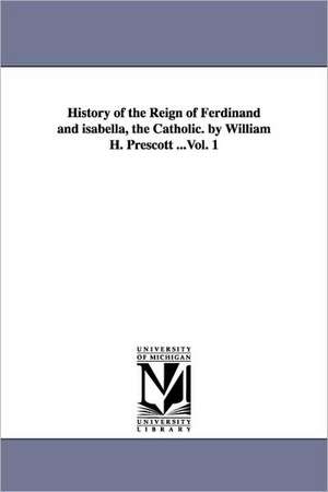 History of the Reign of Ferdinand and isabella, the Catholic. by William H. Prescott ...Vol. 1 de William Hickling Prescott