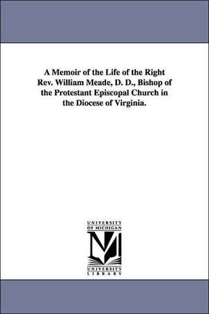 A Memoir of the Life of the Right Rev. William Meade, D. D., Bishop of the Protestant Episcopal Church in the Diocese of Virginia. de J. (John) Johns