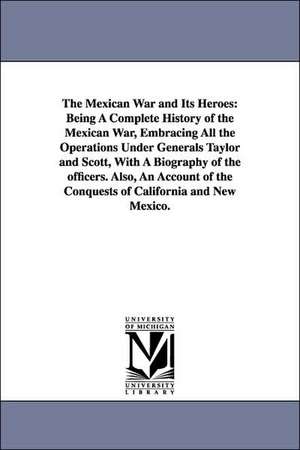 The Mexican War and Its Heroes: Being A Complete History of the Mexican War, Embracing All the Operations Under Generals Taylor and Scott, With A Biography of the officers. Also, An Account of the Conquests of California and New Mexico. de (none)