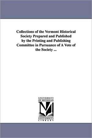 Collections of the Vermont Historical Society Prepared and Published by the Printing and Publishing Committee in Pursuance of a Vote of the Society .. de Vermont Historical Society