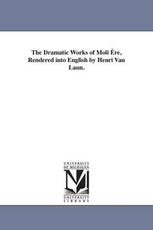 The Dramatic Works of Moli Ere, Rendered Into English by Henri Van Laun. de Re Moli Re