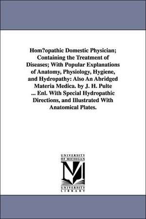 Hom Opathic Domestic Physician; Containing the Treatment of Diseases; With Popular Explanations of Anatomy, Physiology, Hygiene, and Hydropathy: Also de Joseph Hippolyt Pulte