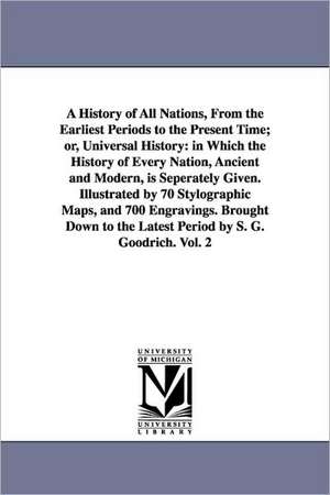 A History of All Nations, from the Earliest Periods to the Present Time; Or, Universal History: In Which the History of Every Nation, Ancient and Mo de Samuel G. (Samuel Griswold) Goodrich