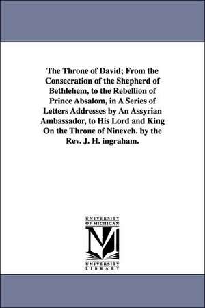 The Throne of David; From the Consecration of the Shepherd of Bethlehem, to the Rebellion of Prince Absalom, in a Series of Letters Addresses by an As de Joseph Holt Ingraham