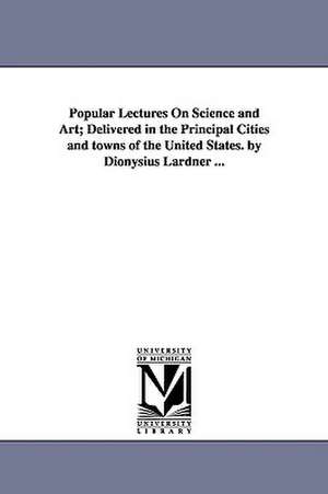 Popular Lectures on Science and Art; Delivered in the Principal Cities and Towns of the United States. by Dionysius Lardner ... de Dionysius Lardner