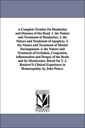 A Complete Treatise on Headaches and Diseases of the Head. 1. the Nature and Treatment of Headaches. 2. the Nature and Treatment of Apoplexy. 3. the de John Charles Peters