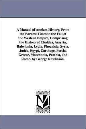 A Manual of Ancient History, from the Earliest Times to the Fall of the Western Empire, Comprising the History of Chaldea, Assyria, Babylonia, Lydia de George Rawlinson