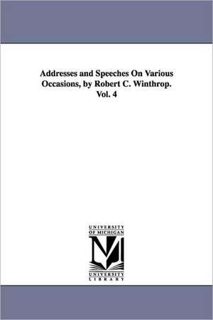 Addresses and Speeches on Various Occasions, by Robert C. Winthrop. Vol. 4 de Robert Charles Winthrop