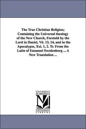 The True Christian Religion; Containing the Universal Theology of the New Church, Foretold by the Lord in Daniel, VII. 13, 14, and in the Apocalypse, de Emanuel Swedenborg