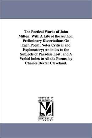 The Poetical Works of John Milton: With A Life of the Author; Preliminary Dissertations On Each Poem; Notes Critical and Explanatory; An index to the Subjects of Paradise Lost; and A Verbal index to All the Poems. by Charles Dexter Cleveland. de John Milton