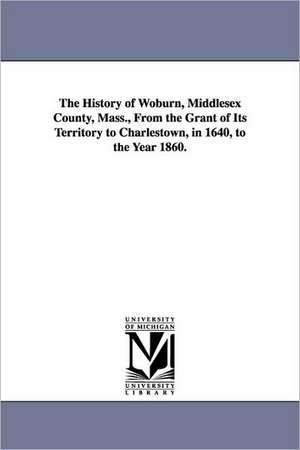 The History of Woburn, Middlesex County, Mass., from the Grant of Its Territory to Charlestown, in 1640, to the Year 1860. de Samuel Sewall