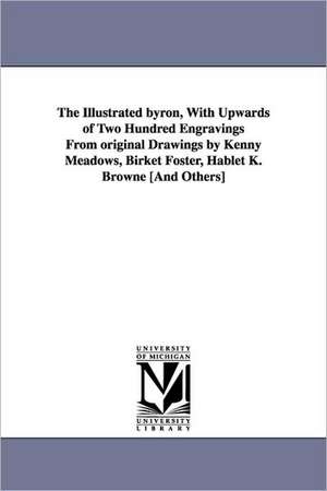 The Illustrated Byron, with Upwards of Two Hundred Engravings from Original Drawings by Kenny Meadows, Birket Foster, Hablet K. Browne [And Others] de George Gordon Lord Byron