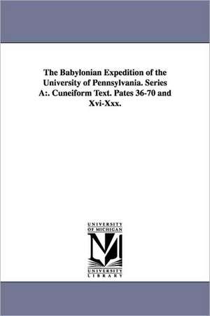 The Babylonian Expedition of the University of Pennsylvania. Series a: . Cuneiform Text. Pates 36-70 and XVI-XXX. de University of Pennsylvania Babylonian E.