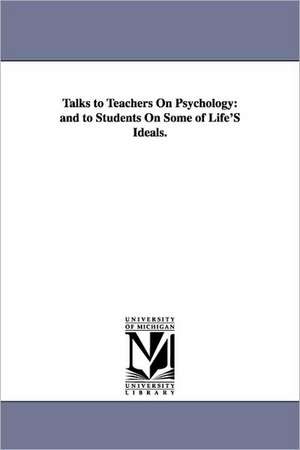 Talks to Teachers on Psychology: And to Students on Some of Life's Ideals. de William James