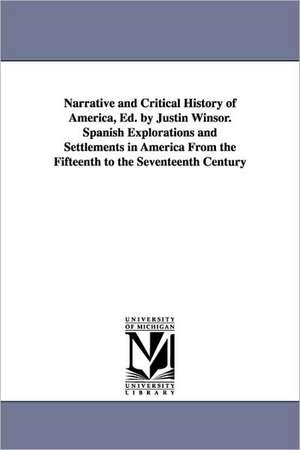 Narrative and Critical History of America, Ed. by Justin Winsor. Spanish Explorations and Settlements in America from the Fifteenth to the Seventeenth de Justin Winsor