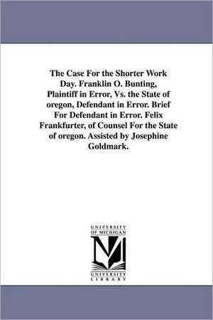 The Case for the Shorter Work Day. Franklin O. Bunting, Plaintiff in Error, vs. the State of Oregon, Defendant in Error. Brief for Defendant in Error. de Felix Frankfurter