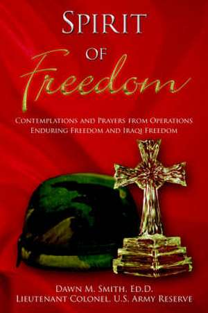 Spirit of Freedom: Contemplations and Prayers from Operations Enduring Freedom and Iraqi Freedom de Dawn M. Smith