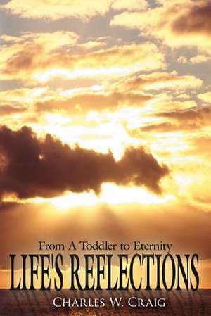 Life's Reflections: From A Toddler to Eternity de Charles W. Craig