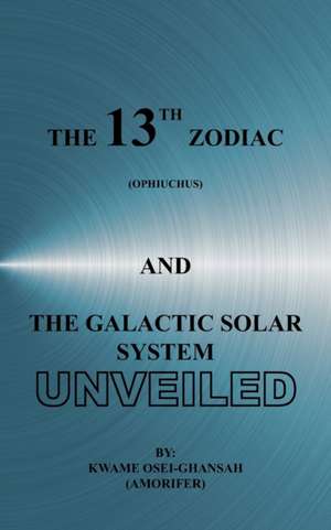 The 13th Zodiac (Ophiuchus and the Galactic Solar System Unveiled de Kwame Osei-Ghansah