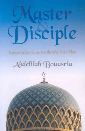 Master and Disciple: Morocco's Authoritarianism or the Other Face of Islam de Abdelilah Bouasria