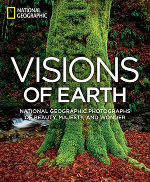 Visions of Earth: National Geographic Photographs of Beauty, Majesty, and Wonder de National Geographic