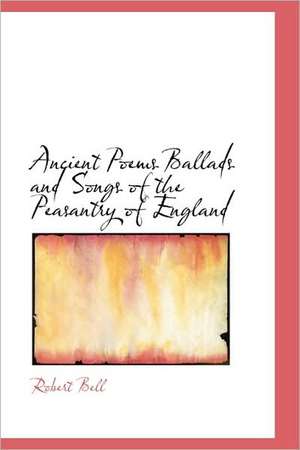 Ancient Poems Ballads and Songs of the Peasantry of England de Robert Bell