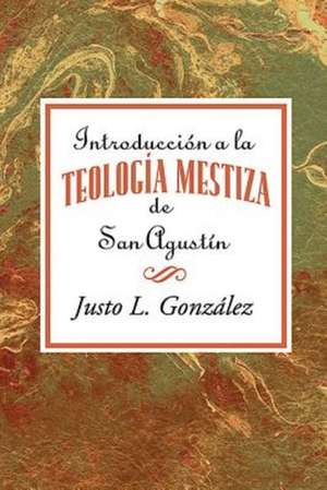 Introduccion a la Teologia Mestiza de San Agustin = Intorduccion the Mestizo Theology of Saint Augustine de Justo L. Gonzalez