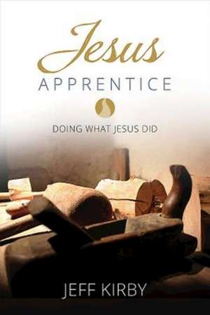 Jesus Apprentice: Doing What Jesus Did de Jeff Kirby