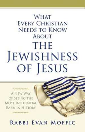 What Every Christian Needs to Know about the Jewishness of Jesus: A New Way of Seeing the Most Influential Rabbi in History de Evan Moffic